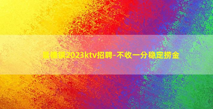 景德镇2023ktv招聘-不收一分稳定捞金